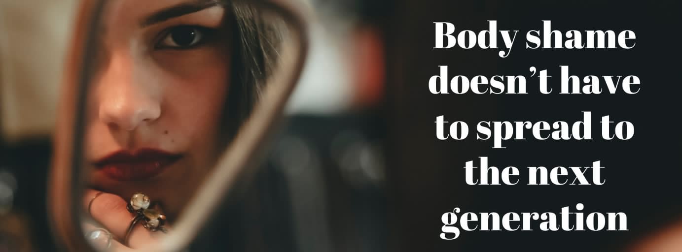 Body shame doesn’t have to spread to the next generation Body shame doesn’t have to spread to the next generation
