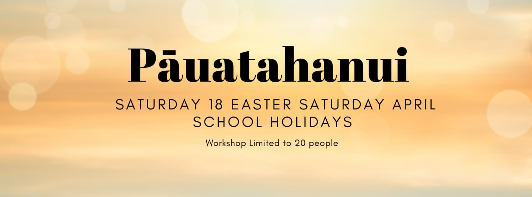 Pauatahanui Pāuatahanui SATURDAY 18 EASTER SATURDAY APRIL SCHOOL HOLIDAYS Workshop Limited to 20 people