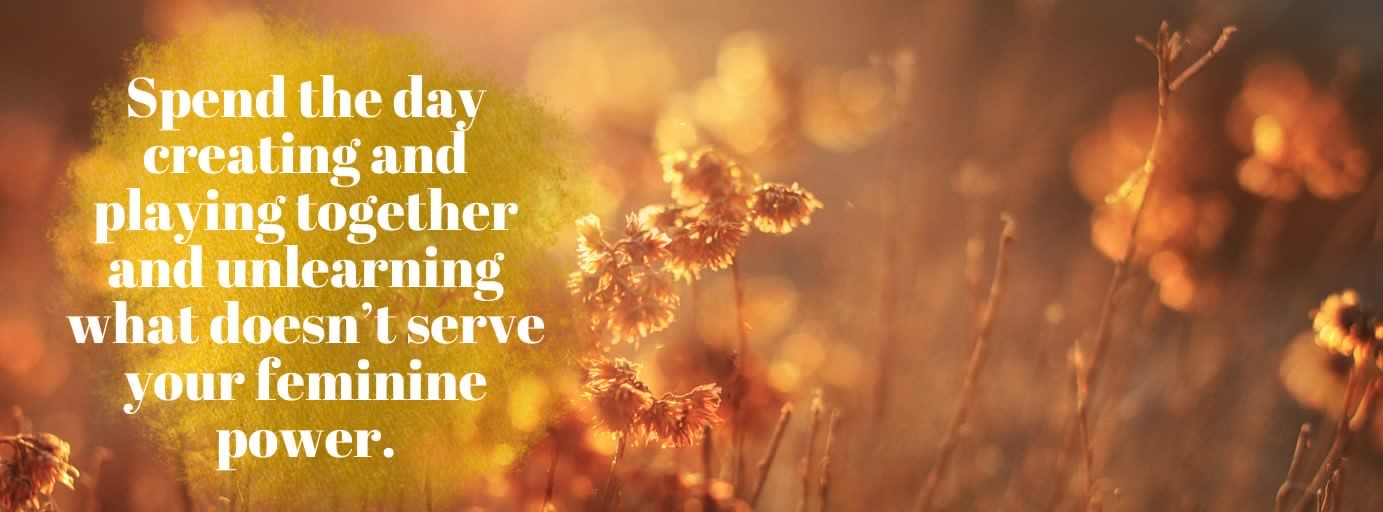 Spend the day creating and playing together and unlearning what doesn’t serve your feminine power Spend the day creating and playing together and unlearning what doesn’t serve your feminine power