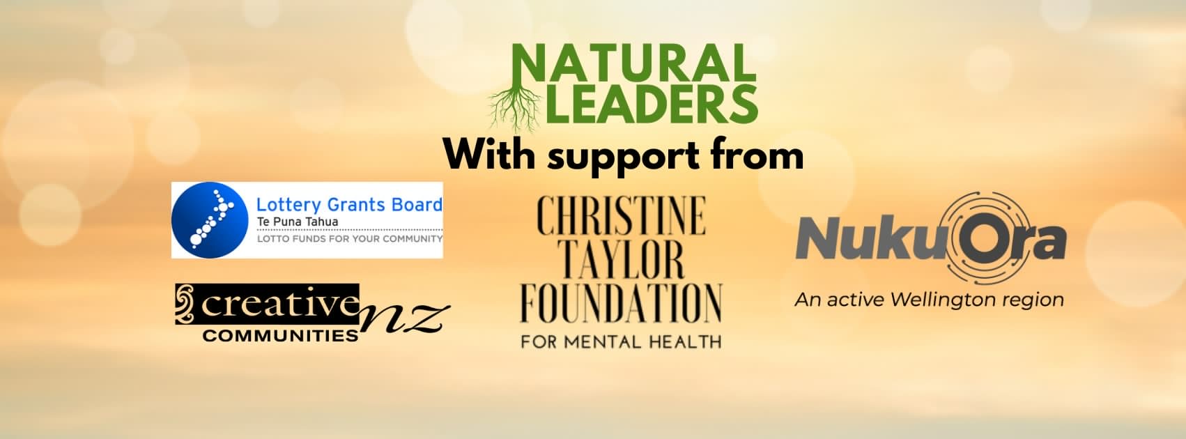 SupportFrom NATURAL LEADERS With support from Lottery Grants Board Te Puna Tahua – Lotto Funds for Your Community Creative NZ – Communities Christine Taylor Foundation for Mental Health Nuku Ora An active Wellington region