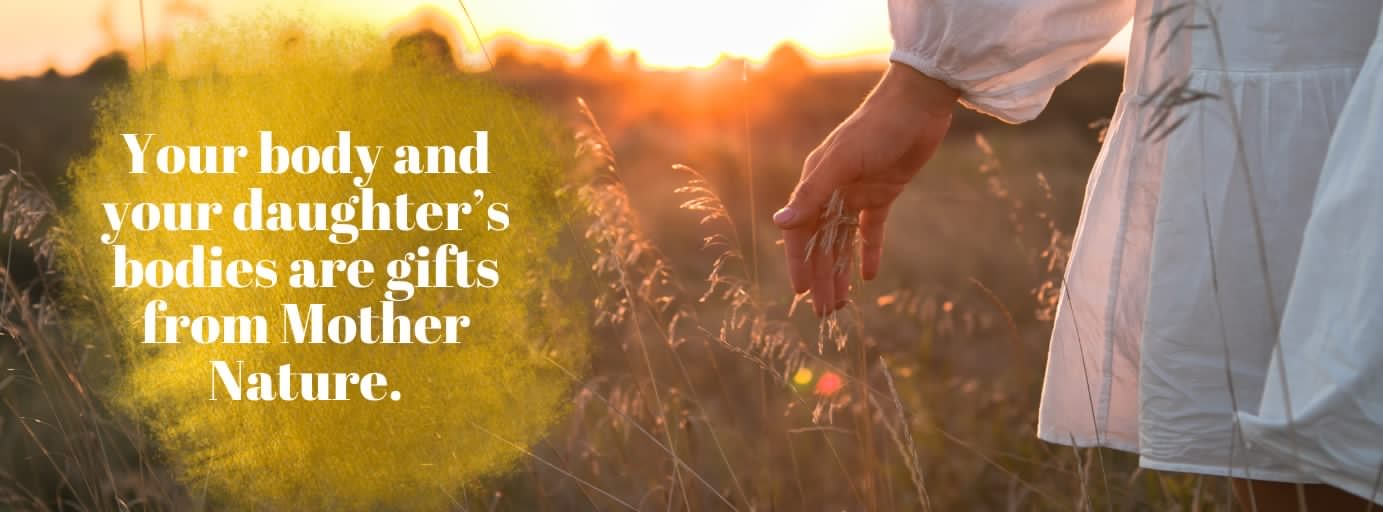 Your body and your daughter’s bodies are gifts from Mother Nature Your body and your daughter’s bodies are gifts from Mother Nature.
